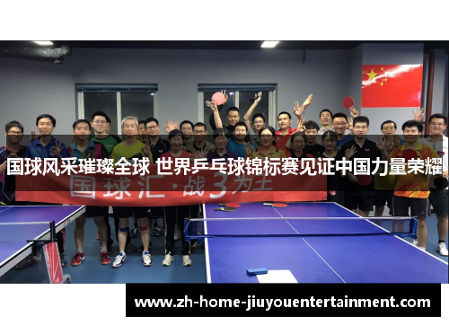 国球风采璀璨全球 世界乒乓球锦标赛见证中国力量荣耀