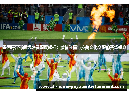 墨西哥足球超级联赛深度解析：激情碰撞与拉美文化交织的赛场盛宴