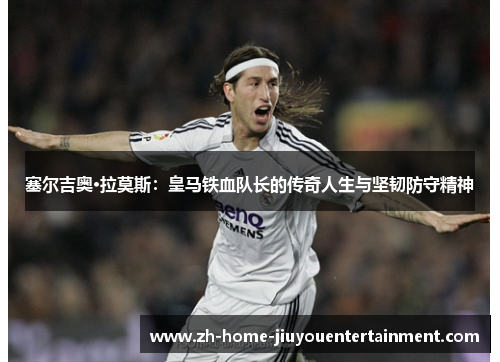 塞尔吉奥·拉莫斯:皇马铁血队长的传奇人生与坚韧防守精神 塞尔吉奥·拉莫斯:皇马铁血队长的传奇人生与坚韧防守精神