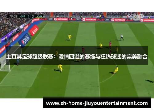土耳其足球超级联赛:激情四溢的赛场与狂热球迷的完美融合 土耳其足球超级联赛:激情四溢的赛场与狂热球迷的完美融合