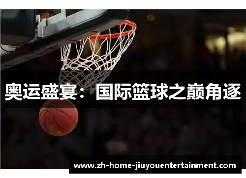 奥运盛宴:国际篮球之巅角逐 奥运盛宴:国际篮球之巅角逐