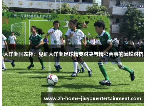 大洋洲国家杯：见证大洋洲足球精英对决与精彩赛事的巅峰对抗