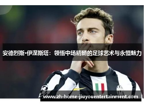 安德烈斯·伊涅斯塔:领悟中场精髓的足球艺术与永恒魅力 安德烈斯·伊涅斯塔:领悟中场精髓的足球艺术与永恒魅力
