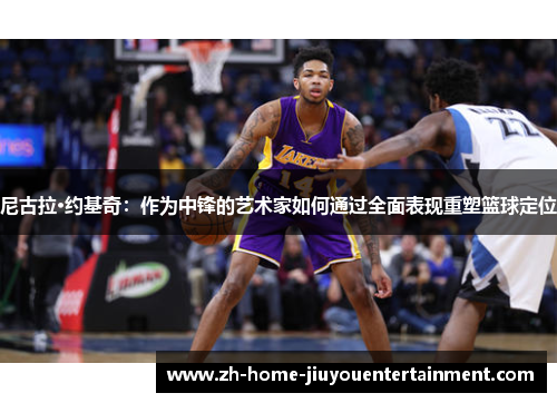 尼古拉·约基奇：作为中锋的艺术家如何通过全面表现重塑篮球定位