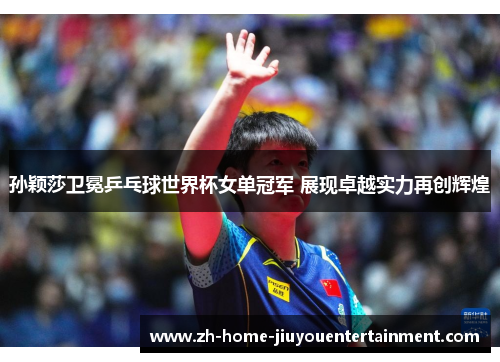 孙颖莎卫冕乒乓球世界杯女单冠军 展现卓越实力再创辉煌 孙颖莎卫冕乒乓球世界杯女单冠军 展现卓越实力再创辉煌