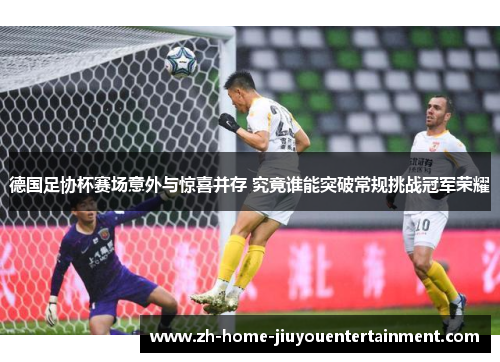 德国足协杯赛场意外与惊喜并存 究竟谁能突破常规挑战冠军荣耀 德国足协杯赛场意外与惊喜并存 究竟谁能突破常规挑战冠军荣耀