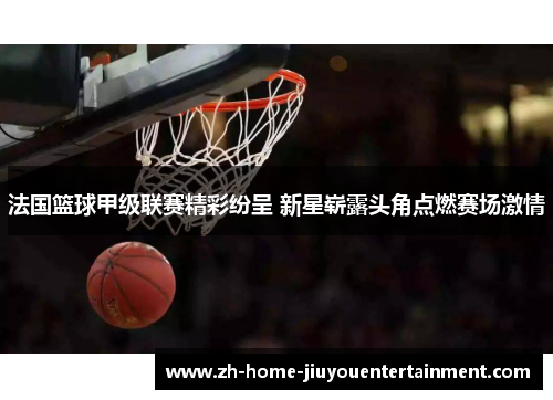 法国篮球甲级联赛精彩纷呈 新星崭露头角点燃赛场激情