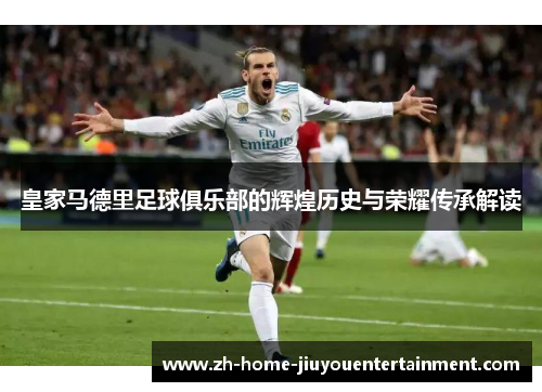 皇家马德里足球俱乐部的辉煌历史与荣耀传承解读