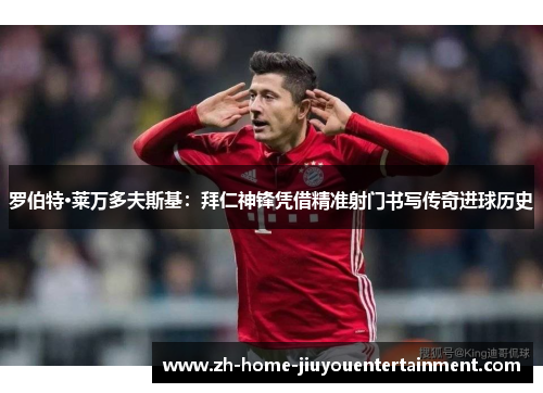 罗伯特·莱万多夫斯基:拜仁神锋凭借精准射门书写传奇进球历史 罗伯特·莱万多夫斯基:拜仁神锋凭借精准射门书写传奇进球历史