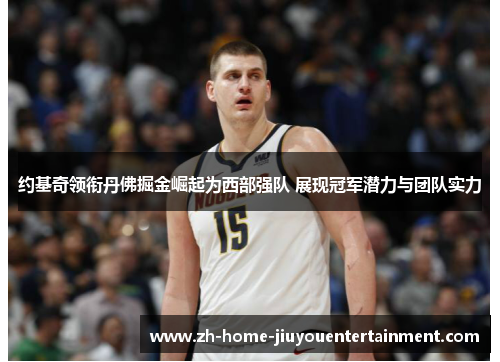 约基奇领衔丹佛掘金崛起为西部强队 展现冠军潜力与团队实力 约基奇领衔丹佛掘金崛起为西部强队 展现冠军潜力与团队实力