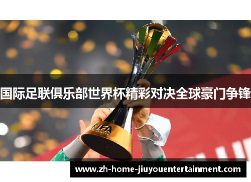 国际足联俱乐部世界杯精彩对决全球豪门争锋