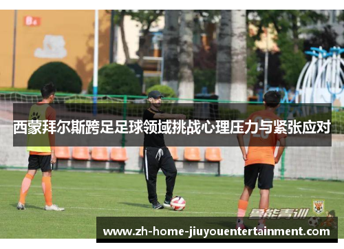 西蒙拜尔斯跨足足球领域挑战心理压力与紧张应对