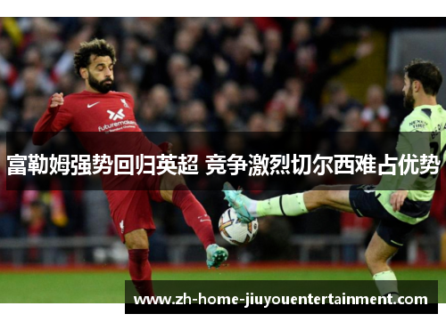 富勒姆强势回归英超 竞争激烈切尔西难占优势 富勒姆强势回归英超 竞争激烈切尔西难占优势
