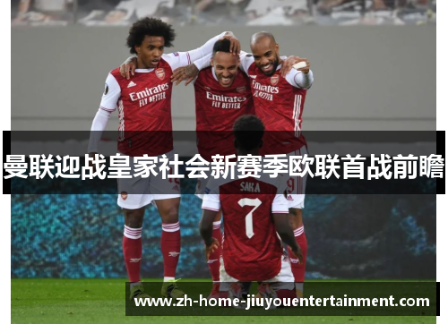 曼联迎战皇家社会新赛季欧联首战前瞻 曼联迎战皇家社会新赛季欧联首战前瞻