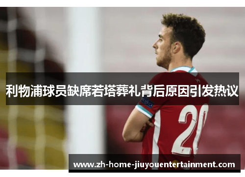 利物浦球员缺席若塔葬礼背后原因引发热议