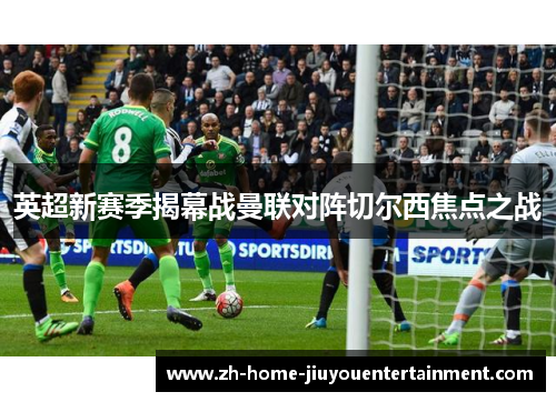 英超新赛季揭幕战曼联对阵切尔西焦点之战