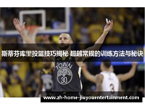 斯蒂芬库里投篮技巧揭秘 超越常规的训练方法与秘诀 斯蒂芬库里投篮技巧揭秘 超越常规的训练方法与秘诀
