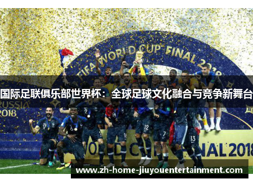 国际足联俱乐部世界杯:全球足球文化融合与竞争新舞台 国际足联俱乐部世界杯:全球足球文化融合与竞争新舞台