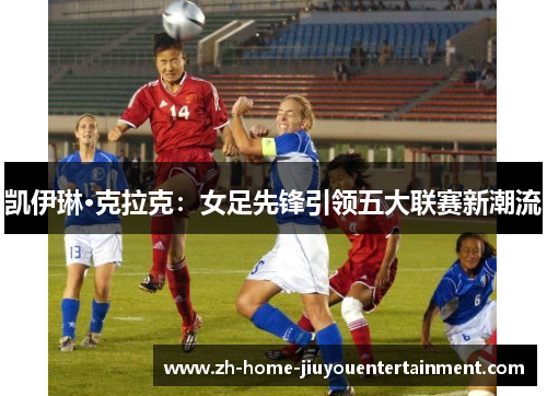 凯伊琳·克拉克：女足先锋引领五大联赛新潮流
