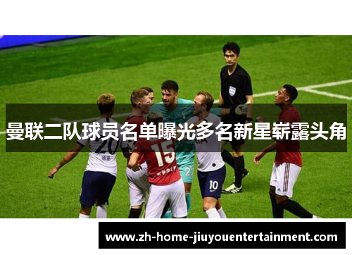 曼联二队球员名单曝光多名新星崭露头角 曼联二队球员名单曝光多名新星崭露头角