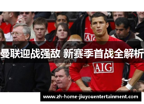曼联迎战强敌 新赛季首战全解析 曼联迎战强敌 新赛季首战全解析
