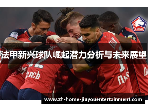 法甲新兴球队崛起潜力分析与未来展望 法甲新兴球队崛起潜力分析与未来展望