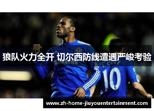 狼队火力全开 切尔西防线遭遇严峻考验 狼队火力全开 切尔西防线遭遇严峻考验